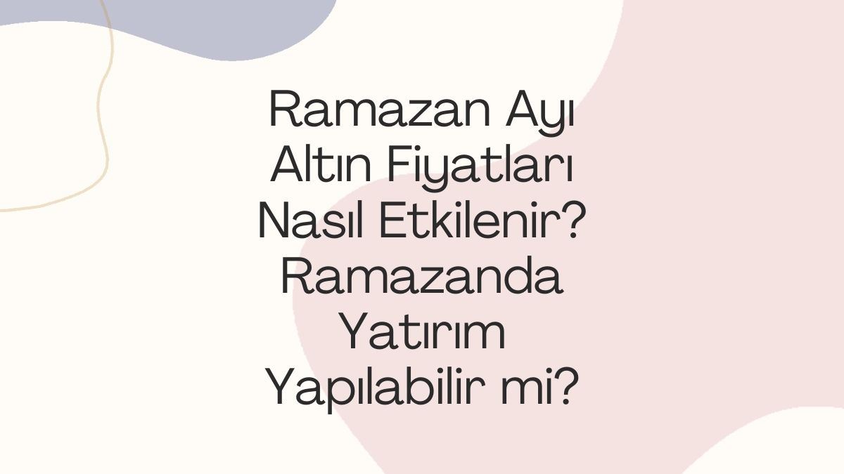 Ramazan Ayı Altın Fiyatları Nasıl Etkilenir? Ramazanda Yatırım Yapılabılır Mı?