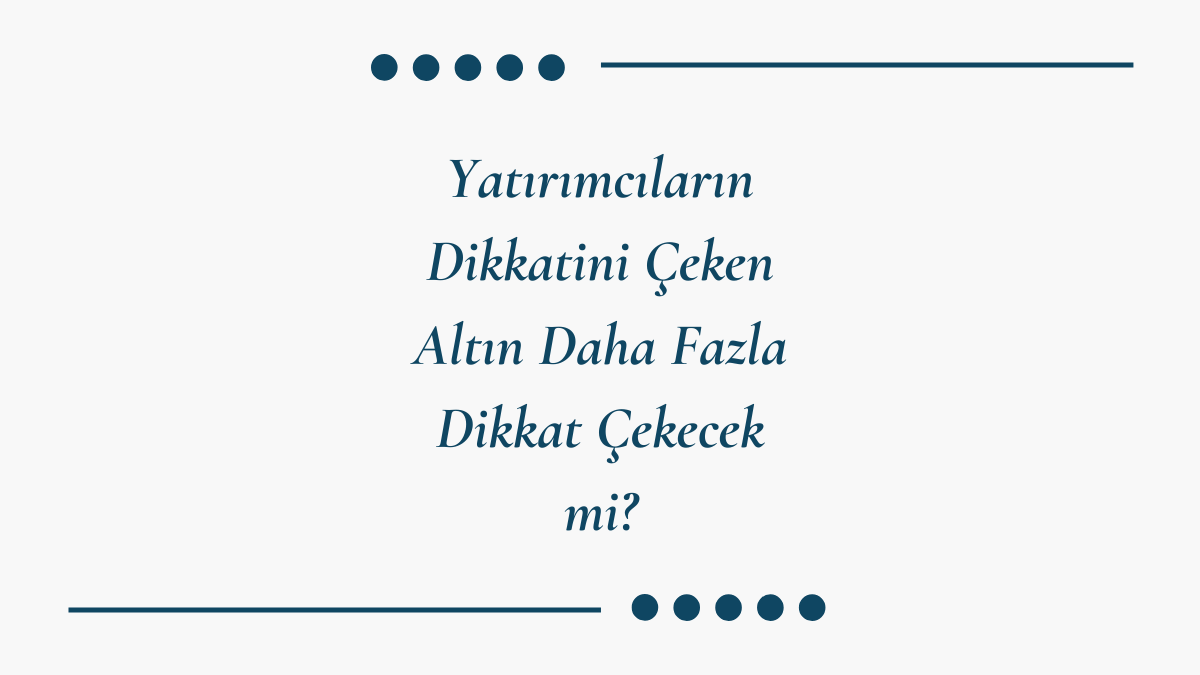 Yatırımcıların Dikkatini Çeken Altın Daha Fazla Dikkat Çekecek mi?