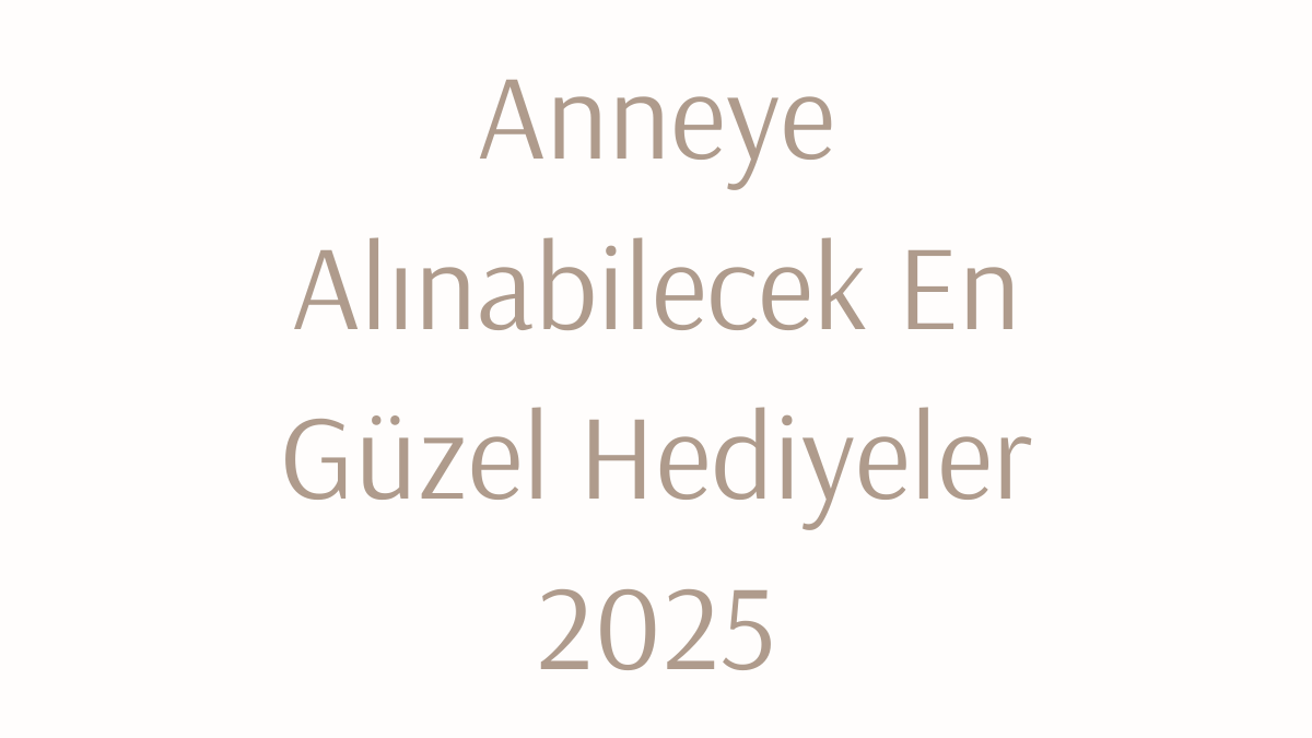 Anneye Alınabilecek En Güzel Hediyeler 2025