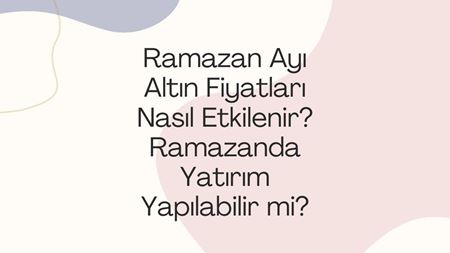 Ramazan Ayı Altın Fiyatları Nasıl Etkilenir? Ramazanda Yatırım Yapılabılır Mı?