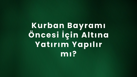 Kurban Bayramı Öncesi İçin Altına Yatırım Yapılır mı?