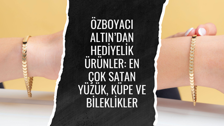 Özboyacı Altın’dan Hediyelik Ürünler: En Çok Satan Yüzük, Küpe ve Bileklikler